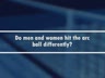 DO MEN AND WOMEN HIT THE ARC BALL DIFFERENT
